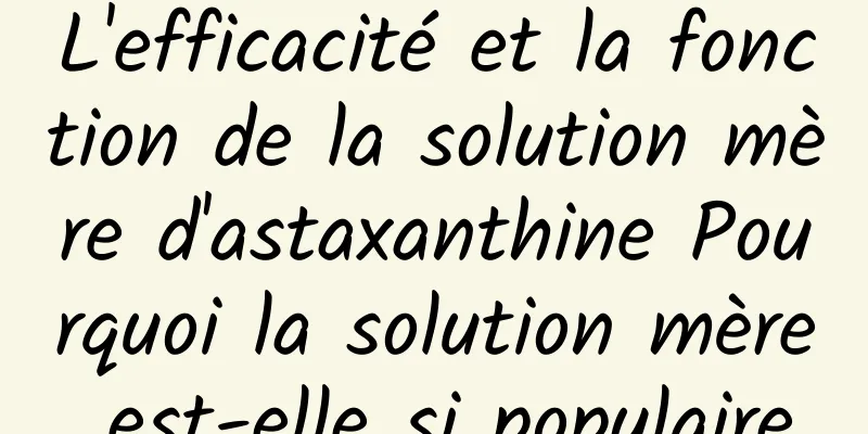 L'efficacité et la fonction de la solution mère d'astaxanthine Pourquoi la solution mère est-elle si populaire