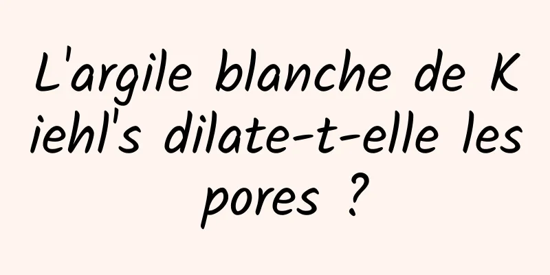 L'argile blanche de Kiehl's dilate-t-elle les pores ?