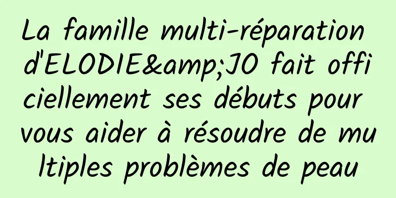 La famille multi-réparation d'ELODIE&JO fait officiellement ses débuts pour vous aider à résoudre de multiples problèmes de peau