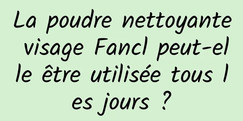 La poudre nettoyante visage Fancl peut-elle être utilisée tous les jours ?