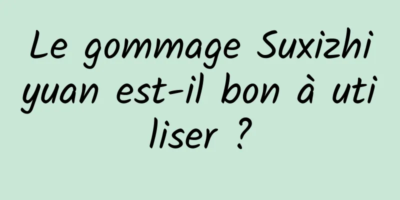 Le gommage Suxizhiyuan est-il bon à utiliser ?
