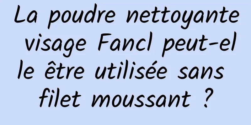 La poudre nettoyante visage Fancl peut-elle être utilisée sans filet moussant ?