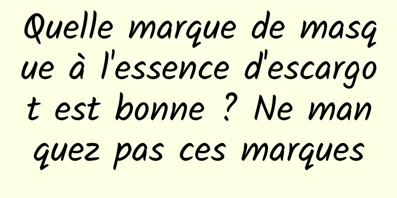 Quelle marque de masque à l'essence d'escargot est bonne ? Ne manquez pas ces marques
