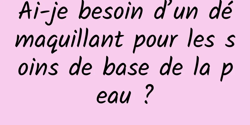 Ai-je besoin d’un démaquillant pour les soins de base de la peau ?
