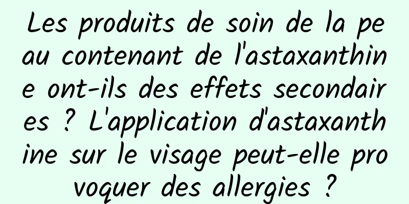 Les produits de soin de la peau contenant de l'astaxanthine ont-ils des effets secondaires ? L'application d'astaxanthine sur le visage peut-elle provoquer des allergies ?