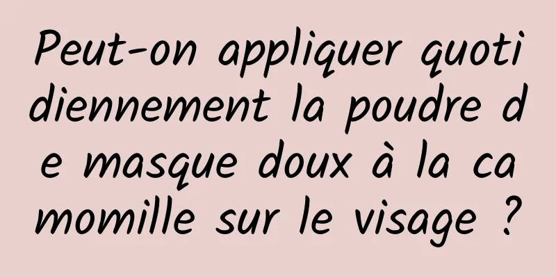 Peut-on appliquer quotidiennement la poudre de masque doux à la camomille sur le visage ?