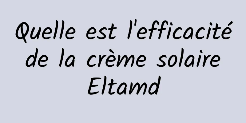 Quelle est l'efficacité de la crème solaire Eltamd