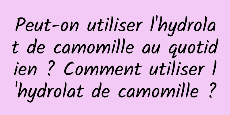 Peut-on utiliser l'hydrolat de camomille au quotidien ? Comment utiliser l'hydrolat de camomille ?
