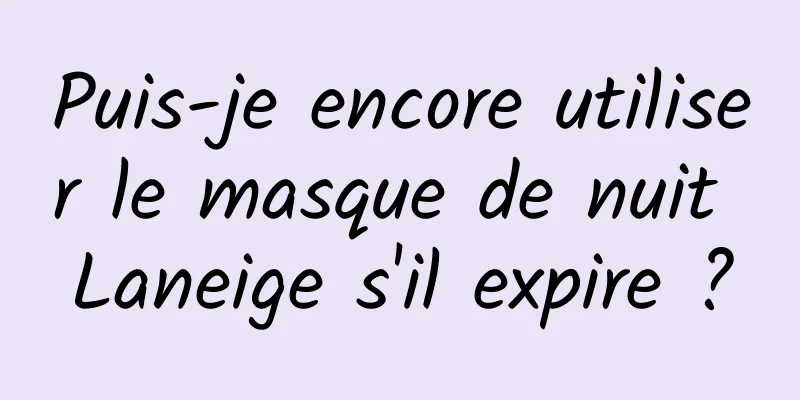 Puis-je encore utiliser le masque de nuit Laneige s'il expire ?