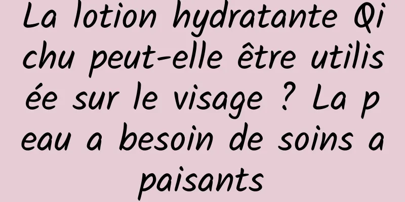 La lotion hydratante Qichu peut-elle être utilisée sur le visage ? La peau a besoin de soins apaisants