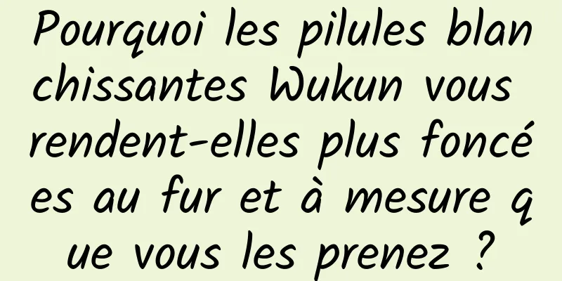 Pourquoi les pilules blanchissantes Wukun vous rendent-elles plus foncées au fur et à mesure que vous les prenez ?