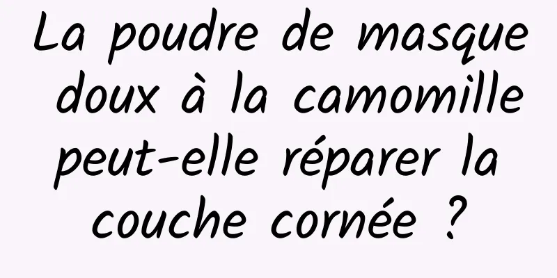 La poudre de masque doux à la camomille peut-elle réparer la couche cornée ?