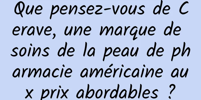 Que pensez-vous de Cerave, une marque de soins de la peau de pharmacie américaine aux prix abordables ?