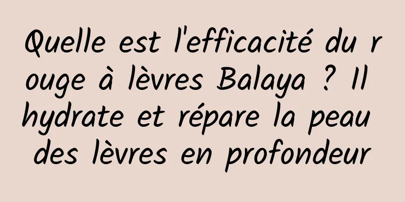 Quelle est l'efficacité du rouge à lèvres Balaya ? Il hydrate et répare la peau des lèvres en profondeur