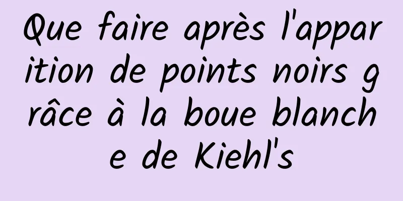 Que faire après l'apparition de points noirs grâce à la boue blanche de Kiehl's