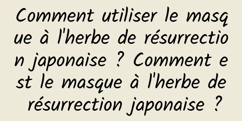 Comment utiliser le masque à l'herbe de résurrection japonaise ? Comment est le masque à l'herbe de résurrection japonaise ?