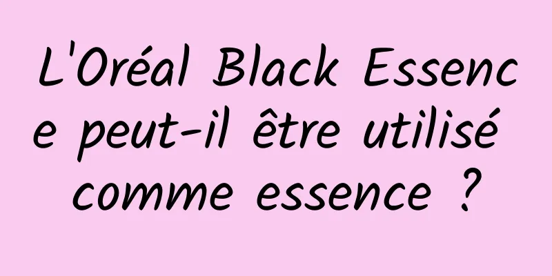 L'Oréal Black Essence peut-il être utilisé comme essence ?