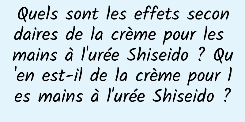 Quels sont les effets secondaires de la crème pour les mains à l'urée Shiseido ? Qu'en est-il de la crème pour les mains à l'urée Shiseido ?