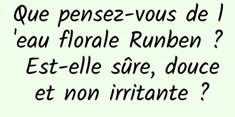 Que pensez-vous de l'eau florale Runben ? Est-elle sûre, douce et non irritante ?