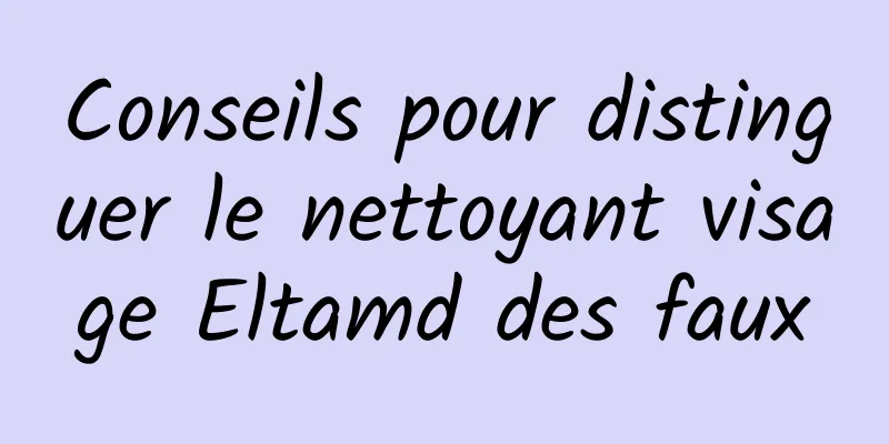 Conseils pour distinguer le nettoyant visage Eltamd des faux