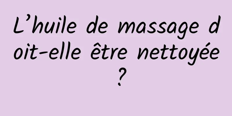 L’huile de massage doit-elle être nettoyée ?