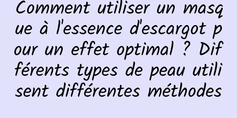Comment utiliser un masque à l'essence d'escargot pour un effet optimal ? Différents types de peau utilisent différentes méthodes