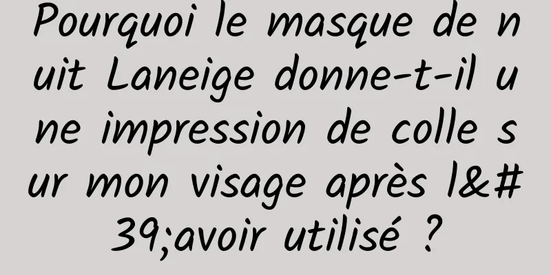 Pourquoi le masque de nuit Laneige donne-t-il une impression de colle sur mon visage après l'avoir utilisé ?