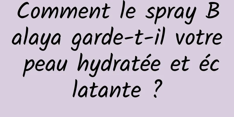 Comment le spray Balaya garde-t-il votre peau hydratée et éclatante ?