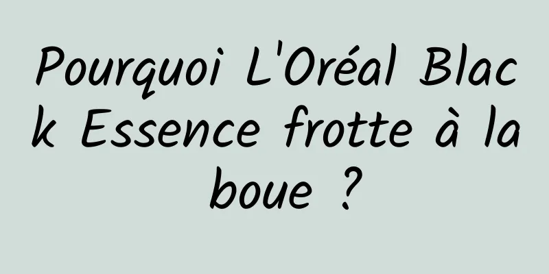 Pourquoi L'Oréal Black Essence frotte à la boue ?