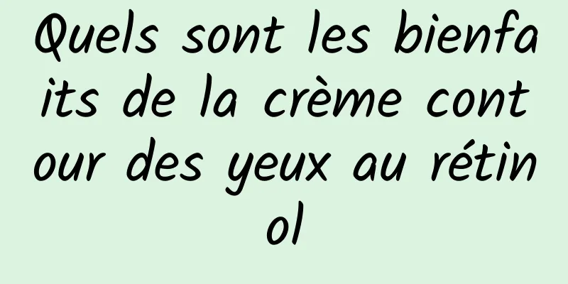 Quels sont les bienfaits de la crème contour des yeux au rétinol
