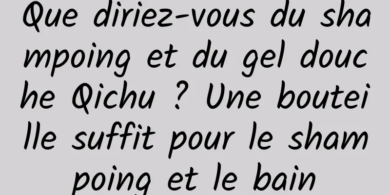 Que diriez-vous du shampoing et du gel douche Qichu ? Une bouteille suffit pour le shampoing et le bain