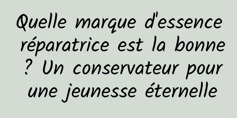 Quelle marque d'essence réparatrice est la bonne ? Un conservateur pour une jeunesse éternelle