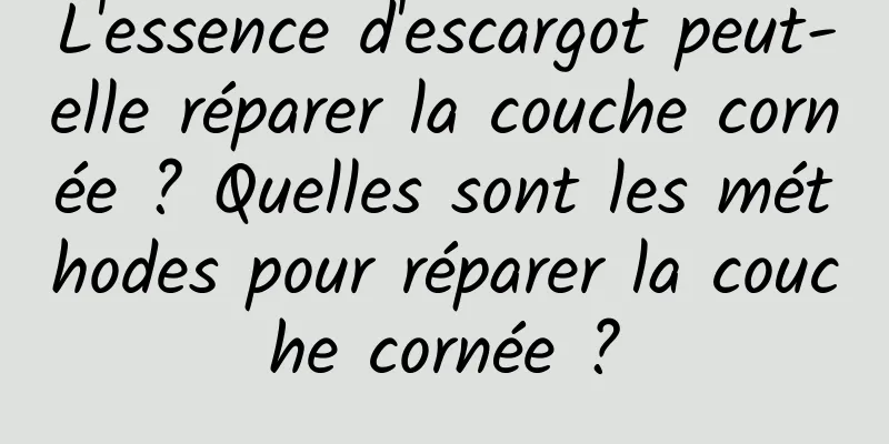 L'essence d'escargot peut-elle réparer la couche cornée ? Quelles sont les méthodes pour réparer la couche cornée ?