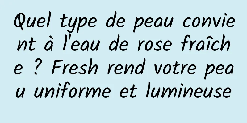 Quel type de peau convient à l'eau de rose fraîche ? Fresh rend votre peau uniforme et lumineuse