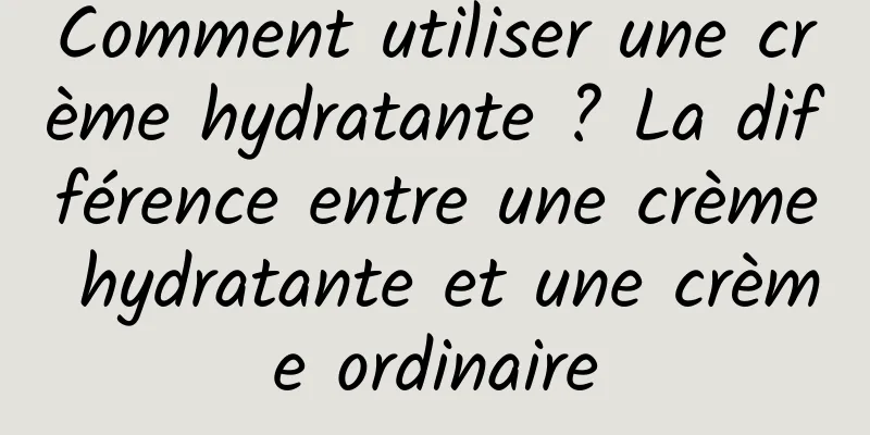 Comment utiliser une crème hydratante ? La différence entre une crème hydratante et une crème ordinaire