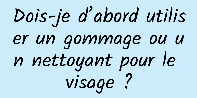 Dois-je d’abord utiliser un gommage ou un nettoyant pour le visage ?