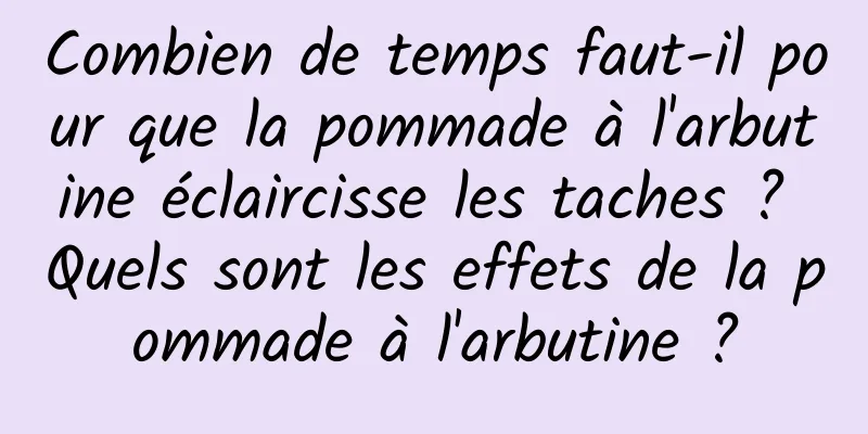 Combien de temps faut-il pour que la pommade à l'arbutine éclaircisse les taches ? Quels sont les effets de la pommade à l'arbutine ?