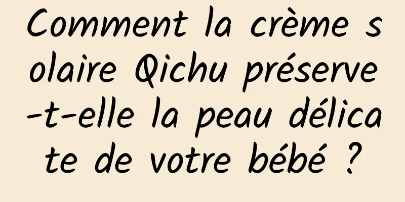 Comment la crème solaire Qichu préserve-t-elle la peau délicate de votre bébé ?