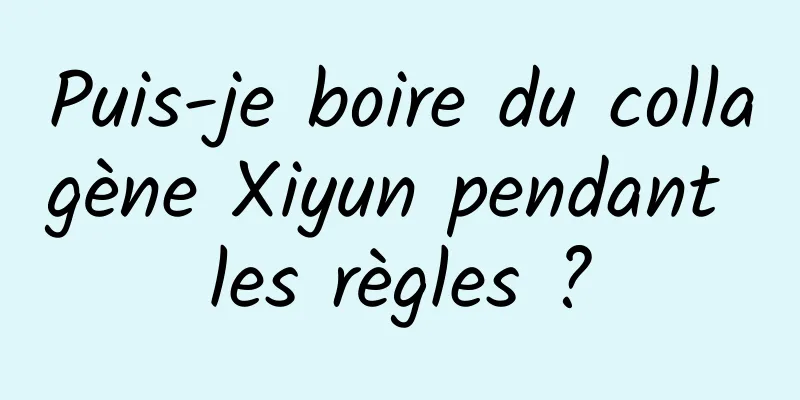 Puis-je boire du collagène Xiyun pendant les règles ?