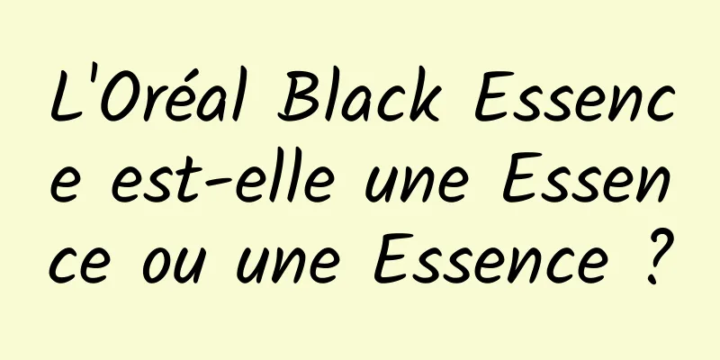 L'Oréal Black Essence est-elle une Essence ou une Essence ?