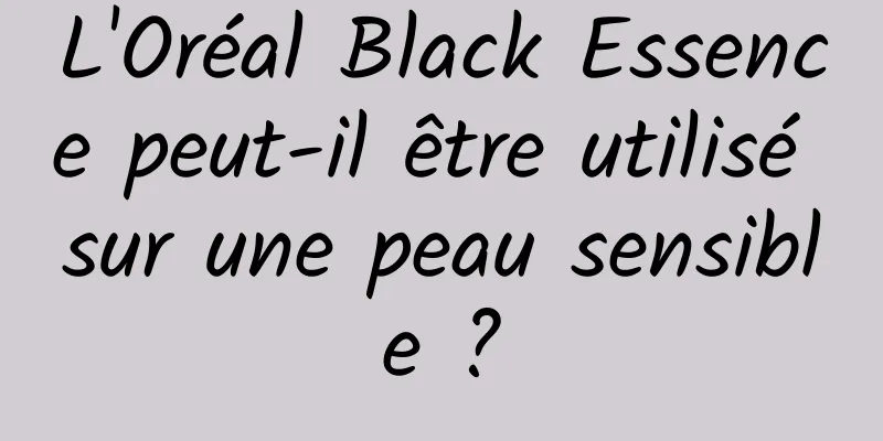 L'Oréal Black Essence peut-il être utilisé sur une peau sensible ?