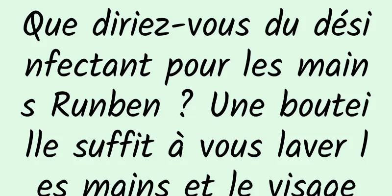 Que diriez-vous du désinfectant pour les mains Runben ? Une bouteille suffit à vous laver les mains et le visage