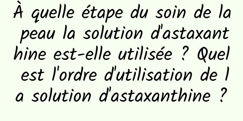 À quelle étape du soin de la peau la solution d'astaxanthine est-elle utilisée ? Quel est l'ordre d'utilisation de la solution d'astaxanthine ?