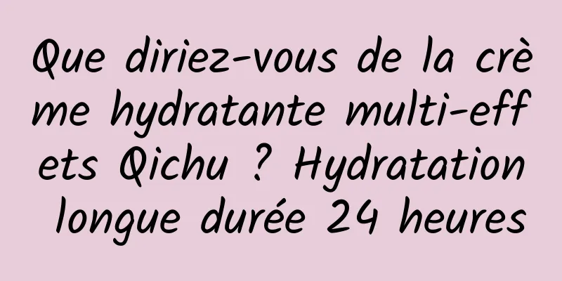 Que diriez-vous de la crème hydratante multi-effets Qichu ? Hydratation longue durée 24 heures