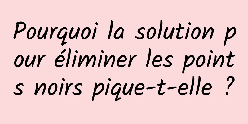 Pourquoi la solution pour éliminer les points noirs pique-t-elle ?