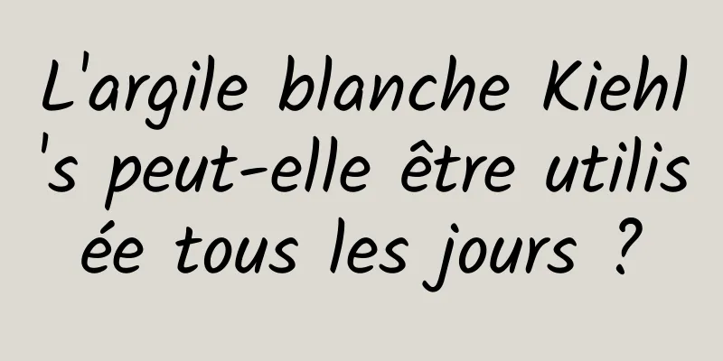 L'argile blanche Kiehl's peut-elle être utilisée tous les jours ?