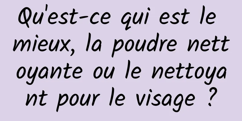 Qu'est-ce qui est le mieux, la poudre nettoyante ou le nettoyant pour le visage ?