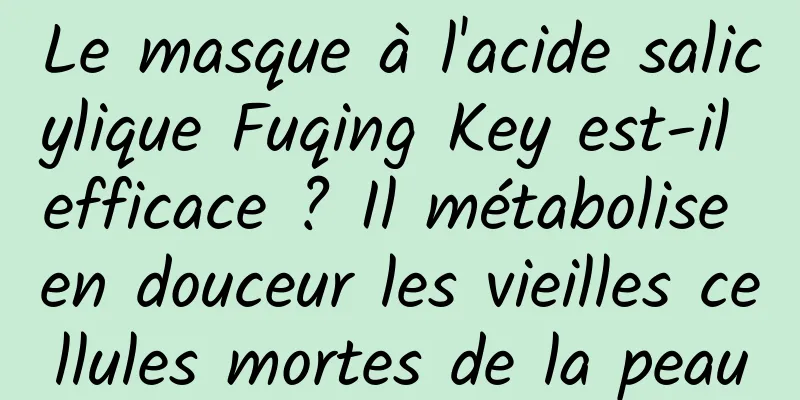 Le masque à l'acide salicylique Fuqing Key est-il efficace ? Il métabolise en douceur les vieilles cellules mortes de la peau