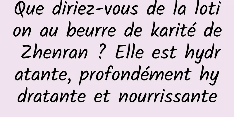 Que diriez-vous de la lotion au beurre de karité de Zhenran ? Elle est hydratante, profondément hydratante et nourrissante