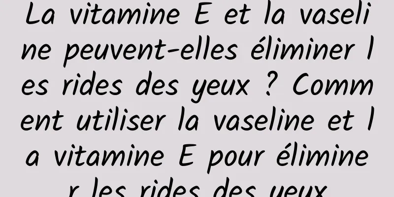 La vitamine E et la vaseline peuvent-elles éliminer les rides des yeux ? Comment utiliser la vaseline et la vitamine E pour éliminer les rides des yeux